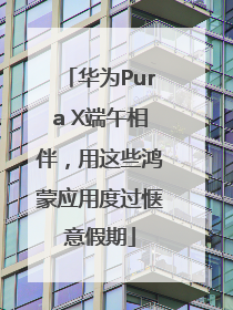 华为Pura X端午相伴，用这些鸿蒙应用度过惬意假期