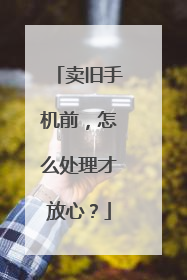 卖旧手机前，怎么处理才放心？