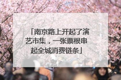 南京路上开起了演艺市集，一张票根串起全城消费链条