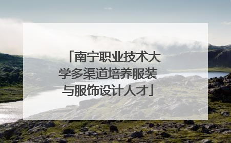 南宁职业技术大学多渠道培养服装与服饰设计人才