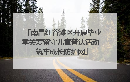 南昌红谷滩区开展毕业季关爱留守儿童普法活动 筑牢成长防护网