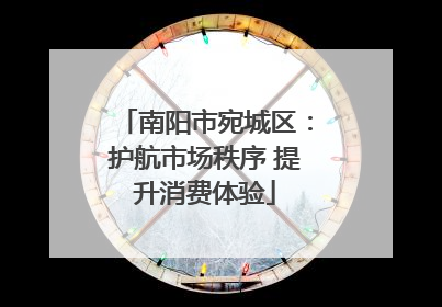 南阳市宛城区：护航市场秩序 提升消费体验