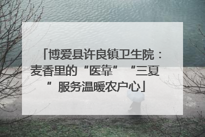 博爱县许良镇卫生院：麦香里的“医靠”“三夏”服务温暖农户心