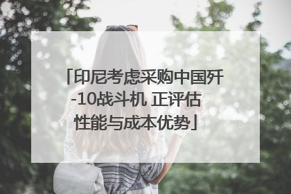 印尼考虑采购中国歼-10战斗机 正评估性能与成本优势