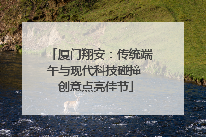 厦门翔安：传统端午与现代科技碰撞 创意点亮佳节