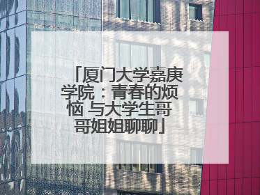 厦门大学嘉庚学院：青春的烦恼 与大学生哥哥姐姐聊聊