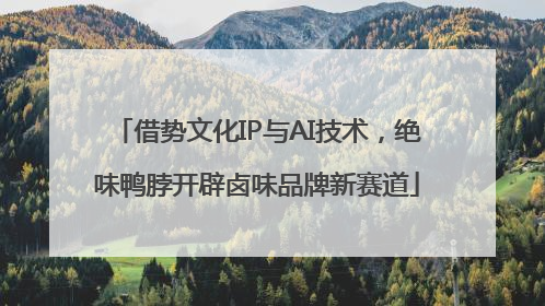 借势文化IP与AI技术，绝味鸭脖开辟卤味品牌新赛道