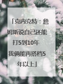 克内克特：詹姆斯说自己还能打5到10年 我俩能再搭档5年以上