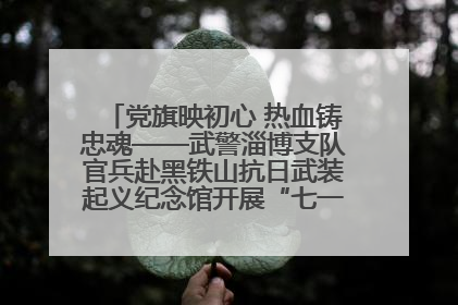党旗映初心 热血铸忠魂——武警淄博支队官兵赴黑铁山抗日武装起义纪念馆开展“七一”主题党日活动