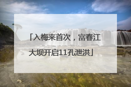 入梅来首次，富春江大坝开启11孔泄洪