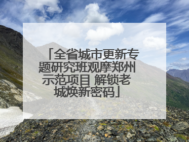 全省城市更新专题研究班观摩郑州示范项目 解锁老城焕新密码
