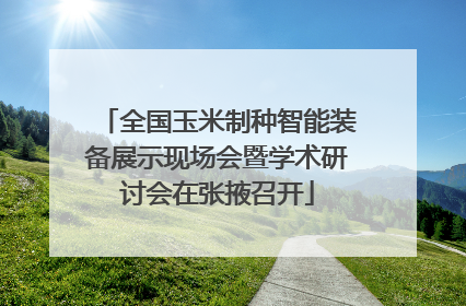 全国玉米制种智能装备展示现场会暨学术研讨会在张掖召开