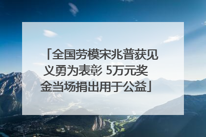 全国劳模宋兆普获见义勇为表彰 5万元奖金当场捐出用于公益
