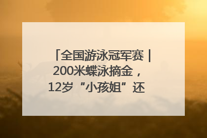 全国游泳冠军赛｜200米蝶泳摘金，12岁“小孩姐”还能制造多少惊喜？