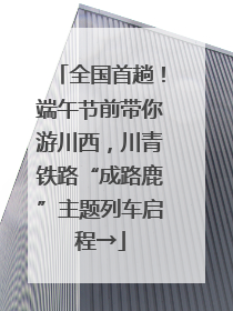 全国首趟！端午节前带你游川西，川青铁路“成路鹿”主题列车启程→