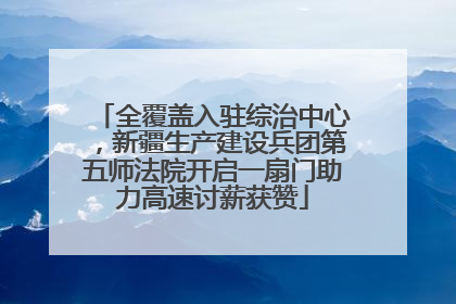 全覆盖入驻综治中心，新疆生产建设兵团第五师法院开启一扇门助力高速讨薪获赞