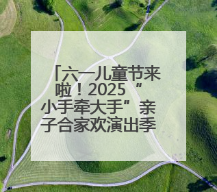 六一儿童节来啦！2025“小手牵大手”亲子合家欢演出季启幕