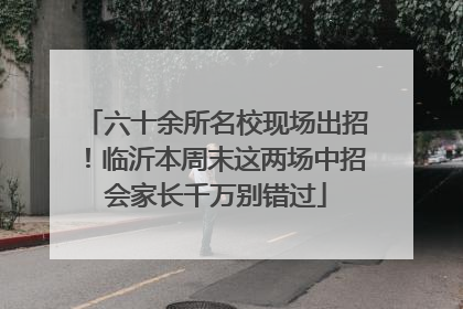 六十余所名校现场出招！临沂本周末这两场中招会家长千万别错过