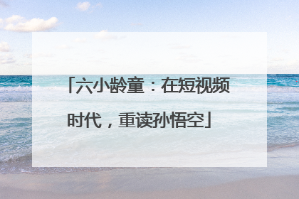 六小龄童：在短视频时代，重读孙悟空