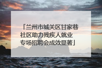 兰州市城关区甘家巷社区助力残疾人就业 专场招聘会成效显著