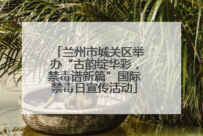 兰州市城关区举办“古韵绽华彩，禁毒谱新篇”国际禁毒日宣传活动