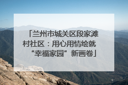 兰州市城关区段家滩村社区：用心用情绘就“幸福家园”新画卷