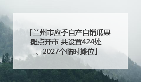 兰州市应季自产自销瓜果摊点开市 共设置424处、2027个临时摊位