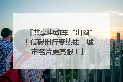 共享电动车“出圈”！低碳出行受热捧，城市名片更亮眼！