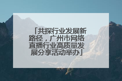 共探行业发展新路径，广州市网络直播行业高质量发展分享活动举办