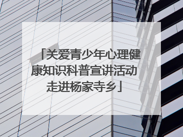 关爱青少年心理健康知识科普宣讲活动走进杨家寺乡