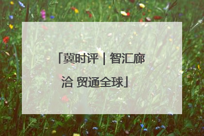冀时评｜智汇廊洽 贸通全球