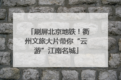 刷屏北京地铁！衢州文旅大片带你“云游”江南名城