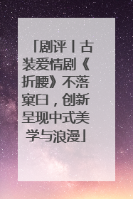 剧评丨古装爱情剧《折腰》不落窠臼，创新呈现中式美学与浪漫
