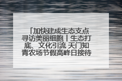 加快建成生态支点 寻访美丽细胞丨生态打底、文化引流 天门知青农场节假高峰日接待游客2万人次