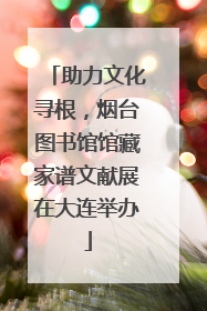 助力文化寻根，烟台图书馆馆藏家谱文献展在大连举办