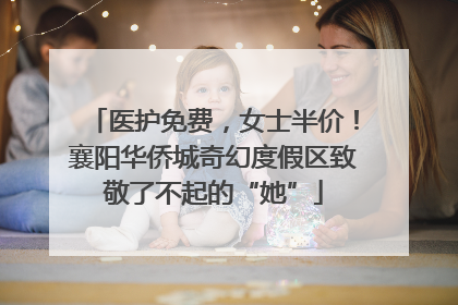 医护免费，女士半价！襄阳华侨城奇幻度假区致敬了不起的“她”