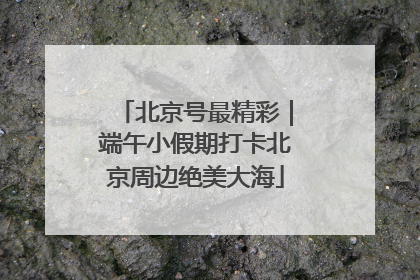 北京号最精彩｜端午小假期打卡北京周边绝美大海