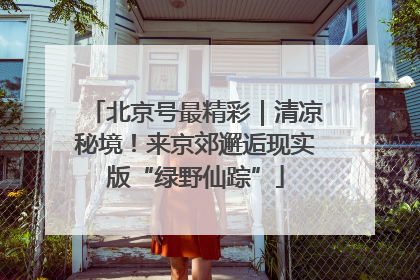 北京号最精彩｜清凉秘境！来京郊邂逅现实版“绿野仙踪”