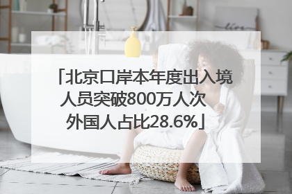 北京口岸本年度出入境人员突破800万人次 外国人占比28.6%