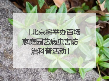北京将举办百场家庭园艺病虫害防治科普活动