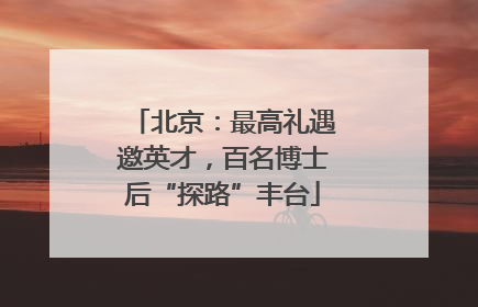 北京：最高礼遇邀英才，百名博士后“探路”丰台