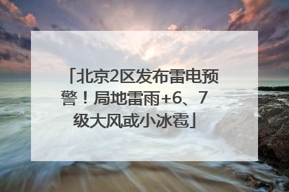 北京2区发布雷电预警！局地雷雨+6、7级大风或小冰雹