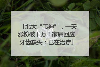 北大“韦神”，一天涨粉破千万！家属回应牙齿缺失：已在治疗