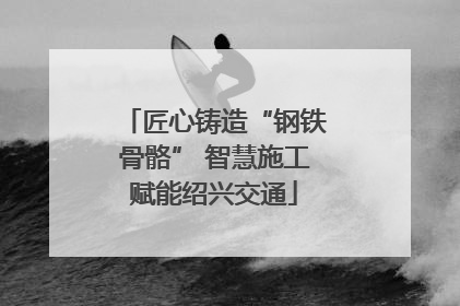 匠心铸造“钢铁骨骼” 智慧施工赋能绍兴交通