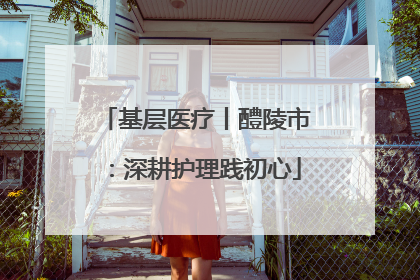 基层医疗丨醴陵市：深耕护理践初心