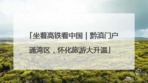 坐着高铁看中国｜黔滇门户通湾区，怀化旅游大升温