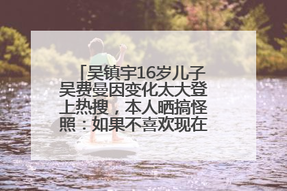 吴镇宇16岁儿子吴费曼因变化太大登上热搜，本人晒搞怪照：如果不喜欢现在的我可以离开