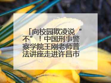 向校园欺凌说“不”！中国刑事警察学院王刚老师普法讲座走进许昌市新东街中学
