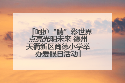呵护“睛”彩世界点亮光明未来 德州天衢新区尚德小学举办爱眼日活动