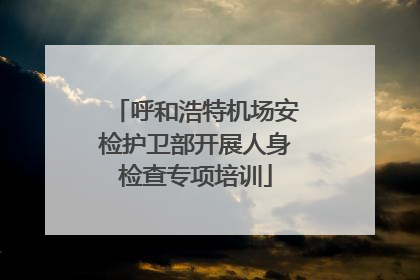 呼和浩特机场安检护卫部开展人身检查专项培训